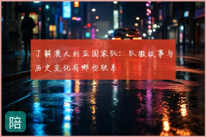 了解澳大利亚国家队：队徽故事与历史变化有哪些联系