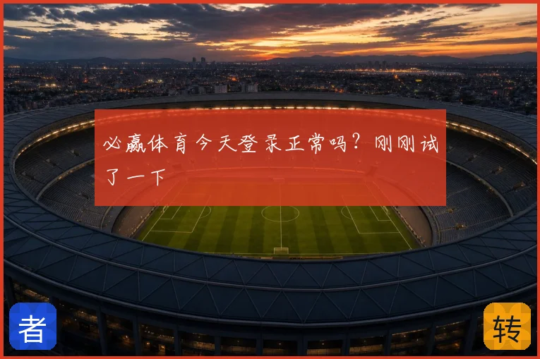 必赢体育今天登录正常吗？刚刚试了一下