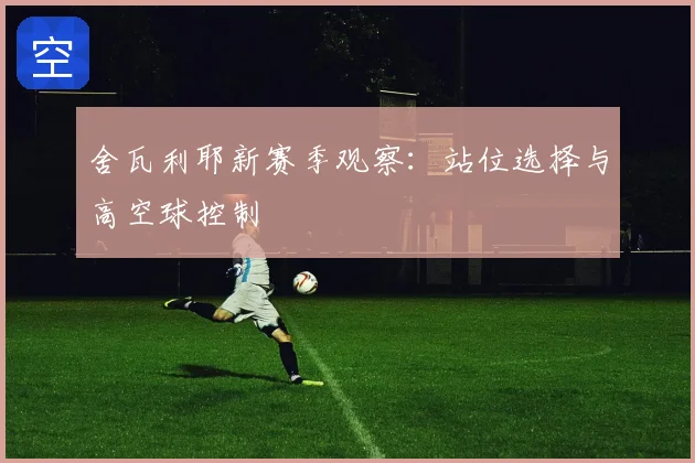 舍瓦利耶新赛季观察：站位选择与高空球控制
