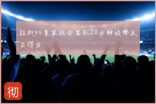 拉科vs皇家社会客队20分钟边锋反击得分