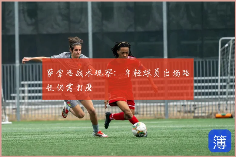 萨索洛战术观察：年轻球员出场路径仍需打磨